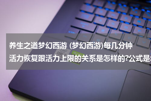 养生之道梦幻西游 (梦幻西游)每几分钟活力恢复跟活力上限的关系是怎样的?公式是怎样的?养生之道提升的上限是怎么计算的?